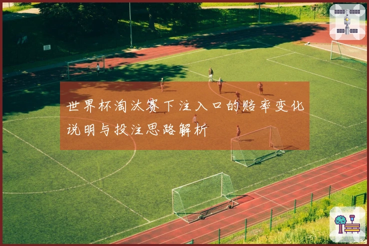 世界杯淘汰赛下注入口的赔率变化说明与投注思路解析