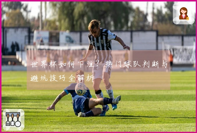世界杯如何下注？热门球队判断与避坑技巧全解析
