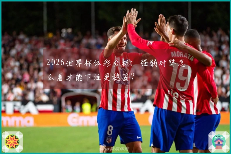 2026世界杯体彩分析：强弱对阵怎么看才能下注更稳妥？