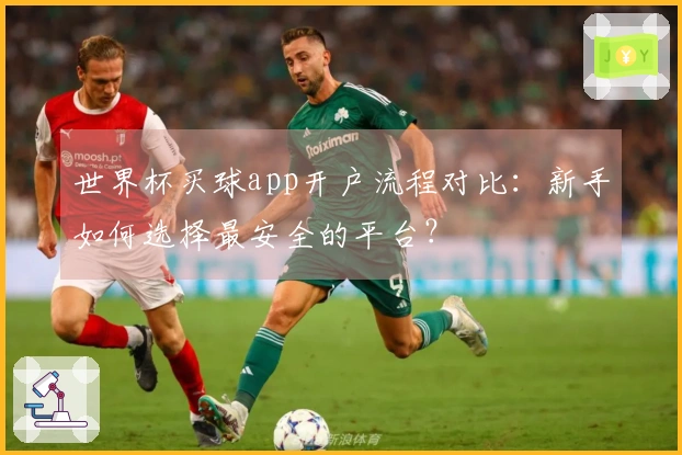 世界杯买球app开户流程对比：新手如何选择最安全的平台？