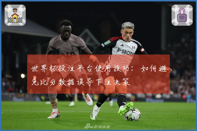 世界杯投注平台使用技巧：如何避免比分数据误导下注决策