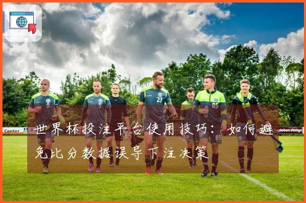 世界杯投注平台使用技巧：如何避免比分数据误导下注决策